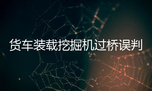 货车装载挖掘机过桥误判高度撞限高架事件纪实