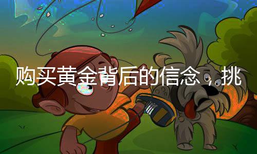 购买黄金背后的信念，挑选与不报警的选择之道