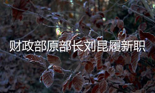 财政部原部长刘昆履新职，新的征程，期待新的作为