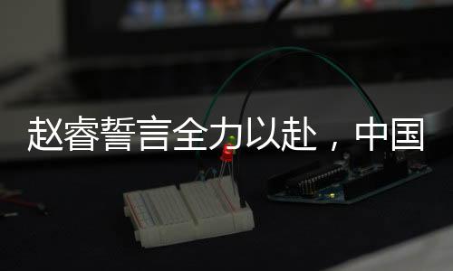 赵睿誓言全力以赴，中国男篮迎战日本挑战