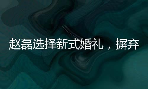 赵磊选择新式婚礼，摒弃传统婚礼形式