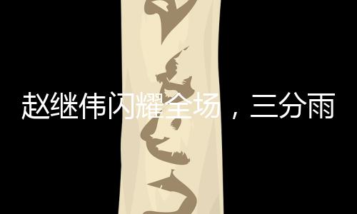 赵继伟闪耀全场，三分雨倾盆，贡献23分及9次助攻，引领球队走向胜利