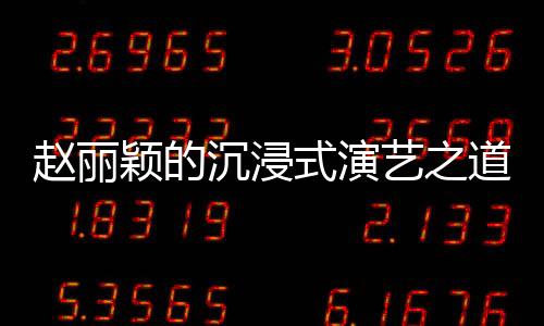 赵丽颖的沉浸式演艺之道，与角色融为一体的追求