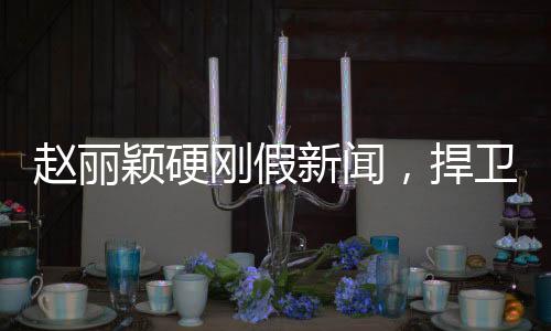 赵丽颖硬刚假新闻，捍卫真相与名誉之战