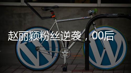 赵丽颖粉丝逆袭，00后创业成为公司老板