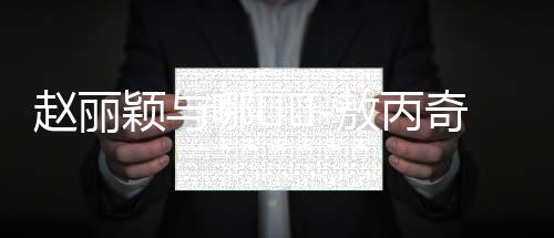 赵丽颖与哪��-敖丙奇妙跨界同框合照