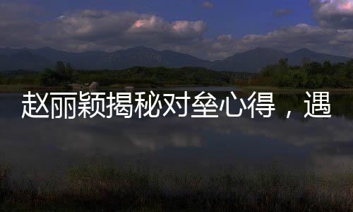 赵丽颖揭秘对垒心得，遇到假鼻子对手选择打下巴——演技背后的故事