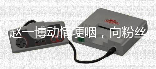 赵一博动情哽咽，向粉丝深深鞠躬道歉