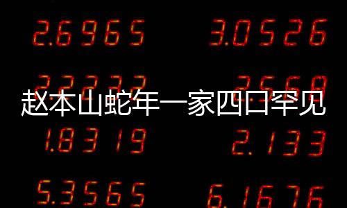 赵本山蛇年一家四口罕见合照，幸福家庭温馨瞬间感动人心