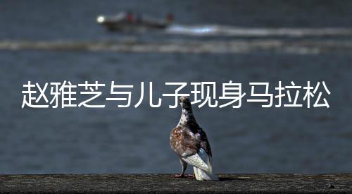 赵雅芝与儿子现身马拉松现场，明星家庭的运动风采
