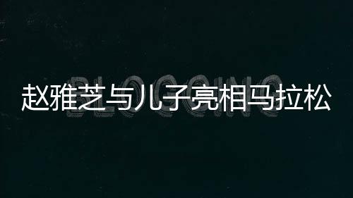 赵雅芝与儿子亮相马拉松现场，家庭运动氛围感染人心
