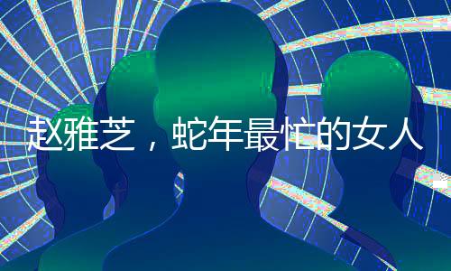 赵雅芝，蛇年最忙的女人