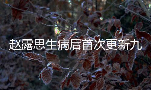 赵露思生病后首次更新九宫格，粉丝热议关心不断