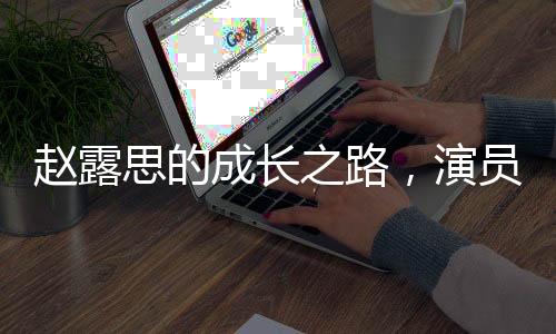赵露思的成长之路，演员并非必须高学历的思考