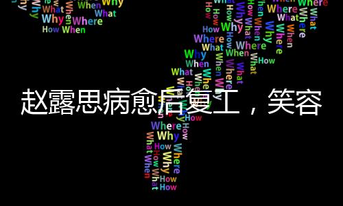 赵露思病愈后复工，笑容略显疲态
