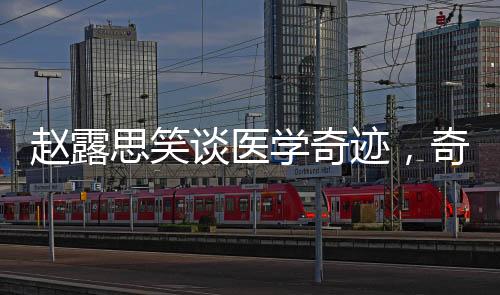 赵露思笑谈医学奇迹，奇迹背后的故事