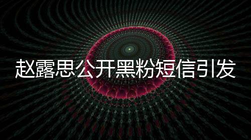 赵露思公开黑粉短信引发争议，你就是个废物