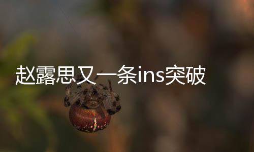 赵露思又一条ins突破百万点赞，引发粉丝狂热热议