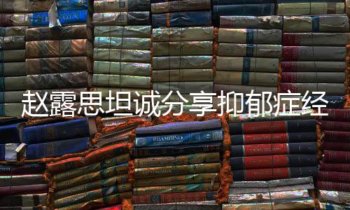 赵露思坦诚分享抑郁症经历，一次心灵深处的独白