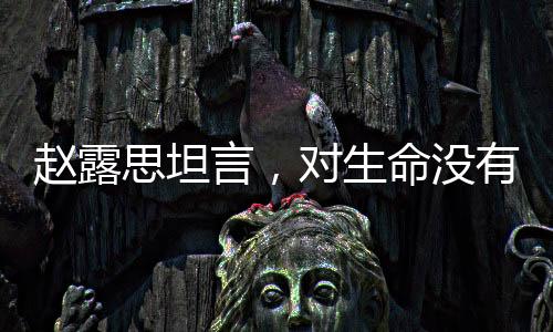 赵露思坦言，对生命没有敬畏之心