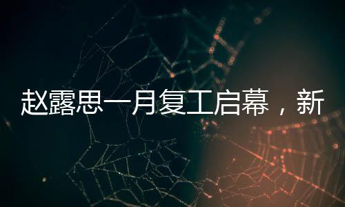 赵露思一月复工启幕，新征程新征程新期待