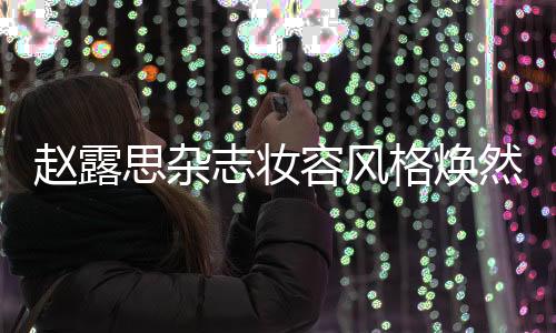 赵露思杂志妆容风格焕然一新