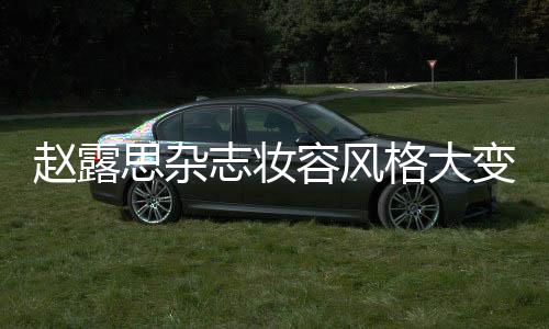 赵露思杂志妆容风格大变，引领时尚潮流新风向
