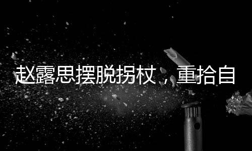 赵露思摆脱拐杖，重拾自信步伐