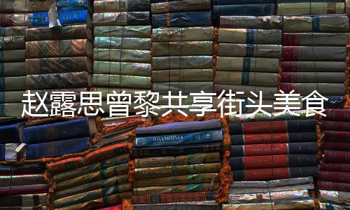 赵露思曾黎共享街头美食，路边摊上品味人间烟火
