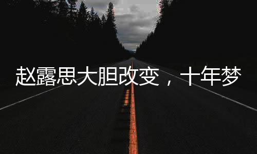 赵露思大胆改变，十年梦想发色终成真
