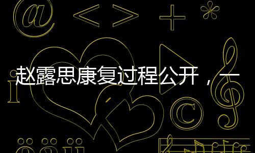 赵露思康复过程公开，一线女星背后的坚韧之旅