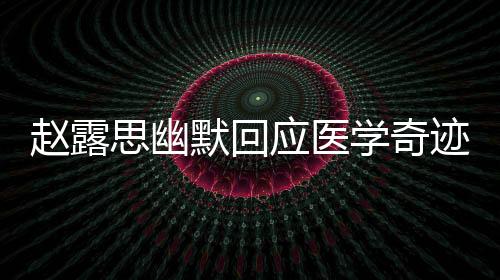 赵露思幽默回应医学奇迹，自然美丽与坚定信念并重