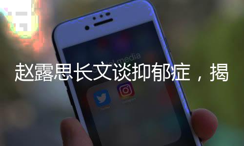 赵露思长文谈抑郁症，揭开心灵深处的挑战与希望