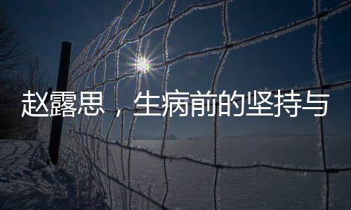赵露思，生病前的坚持与挑战——每日仅睡两小时的奋斗之路