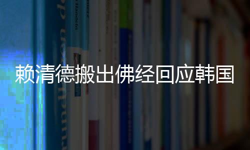 赖清德搬出佛经回应韩国瑜诉求，两岸文化交流的新动态