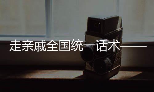 走亲戚全国统一话术——深度解读中国式社交文化习俗