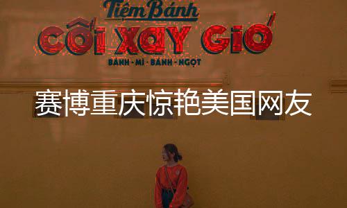 赛博重庆惊艳美国网友