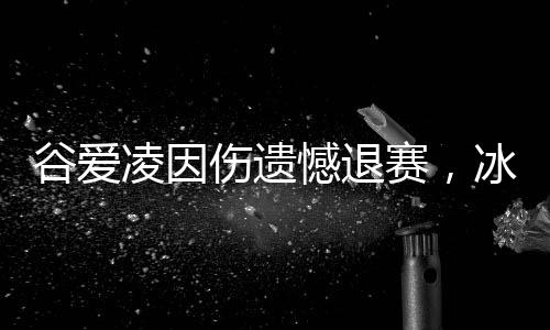 谷爱凌因伤遗憾退赛，冰雪女皇的艰难时刻