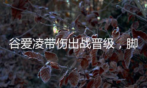 谷爱凌带伤出战晋级，脚一直在流血