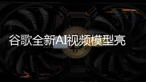 谷歌全新AI视频模型亮相，定价策略与服务效能引发行业热议