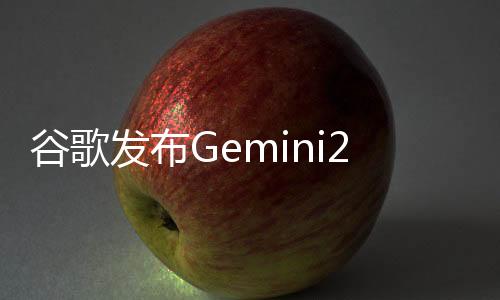 谷歌发布Gemini2.5 单次可处理百万token