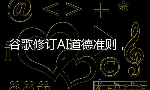 谷歌修订AI道德准则，重塑人工智能伦理的新篇章
