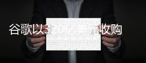 谷歌以320亿美元收购WIZ，科技巨头再度重塑行业格局