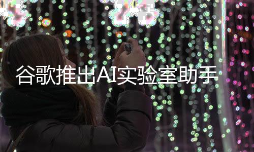 谷歌推出AI实验室助手，引领科技革新，助力研究新篇章