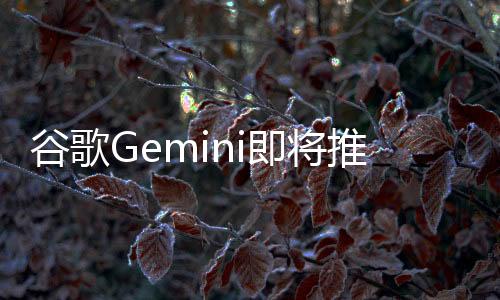 谷歌Gemini即将推出AI视频生成功能，引领新一轮技术革新