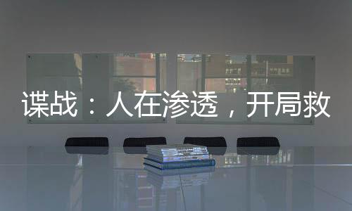谍战：人在渗透，开局救下郑耀先