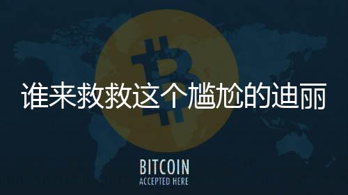 谁来救救这个尴尬的迪丽热巴——深度解析与探讨