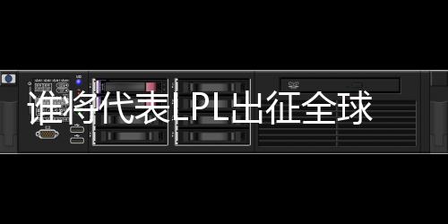 谁将代表LPL出征全球先锋赛？