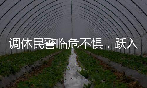 调休民警临危不惧，跃入险境救人——一次英勇的救援行动
