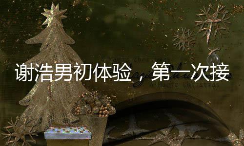 谢浩男初体验，第一次接妹妹放学的温馨时刻